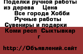  Поделки ручной работы из дерева  › Цена ­ 3-15000 - Все города Хобби. Ручные работы » Сувениры и подарки   . Коми респ.,Сыктывкар г.